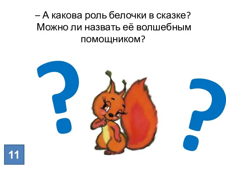 ? ? 11 – А какова роль белочки в сказке? Можно ли назвать её волшебным помощником?