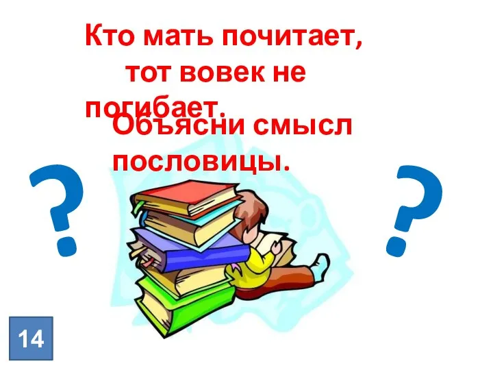 14 Кто мать почитает, тот вовек не погибает. ? ? Объясни смысл пословицы.