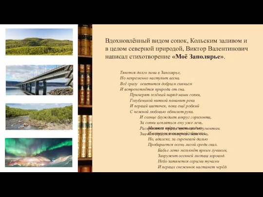 Вдохновлённый видом сопок, Кольским заливом и в целом северной природой, Виктор Валентинович написал стихотворение «Моё Заполярье».