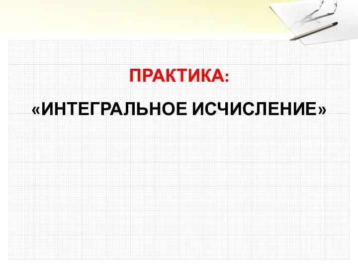 ПРАКТИКА: «ИНТЕГРАЛЬНОЕ ИСЧИСЛЕНИЕ»