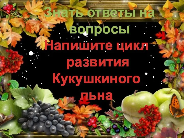 Знать ответы на вопросы Напишите цикл развития Кукушкиного льна