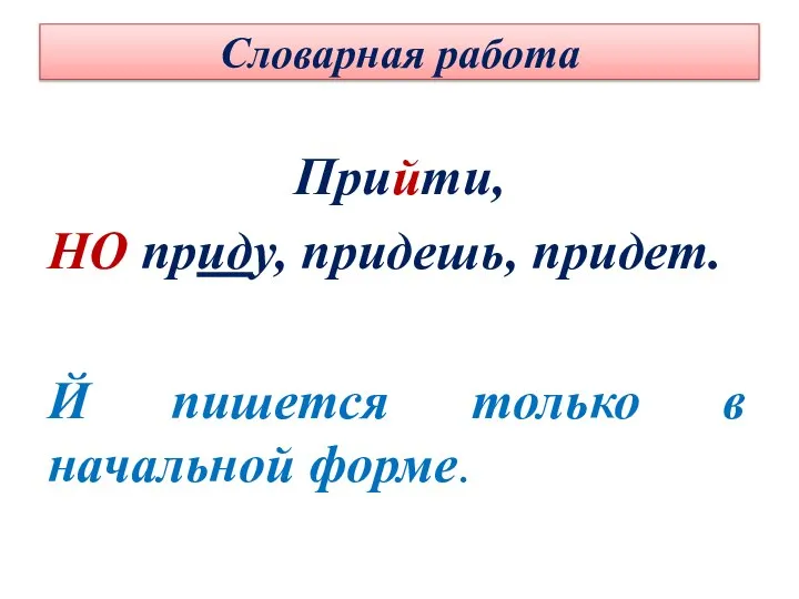 Словарная работа Прийти, НО приду, придешь, придет. Й пишется только в начальной форме.