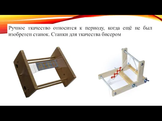 Ручное ткачество относится к периоду, когда ещё не был изобретен станок. Станки для ткачества бисером