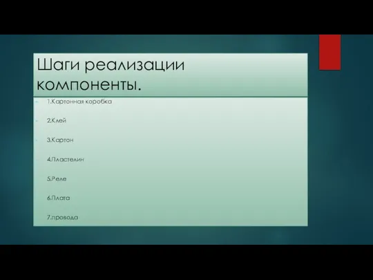 Шаги реализации компоненты. 1.Картонная коробка 2.Клей 3.Картон 4.Пластелин 5.Реле 6.Плата 7.провода