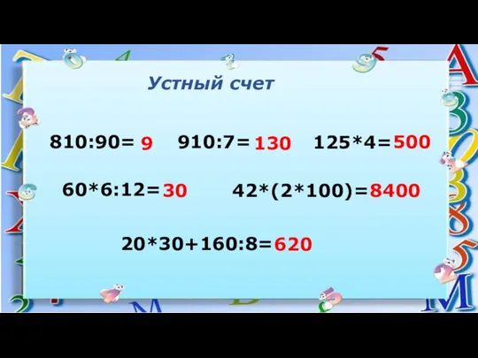 Устный счет 810:90= 60*6:12= 910:7= 42*(2*100)= 125*4= 20*30+160:8= 9 130 30 500 8400 620