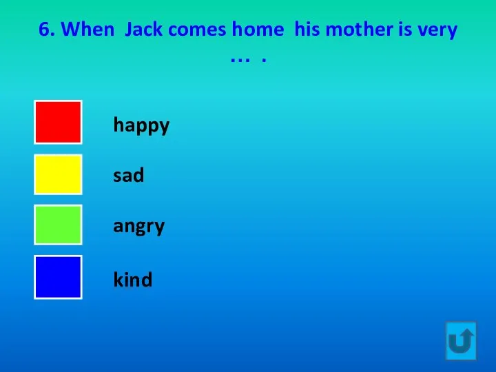 6. When Jack comes home his mother is very … . happy sad angry kind