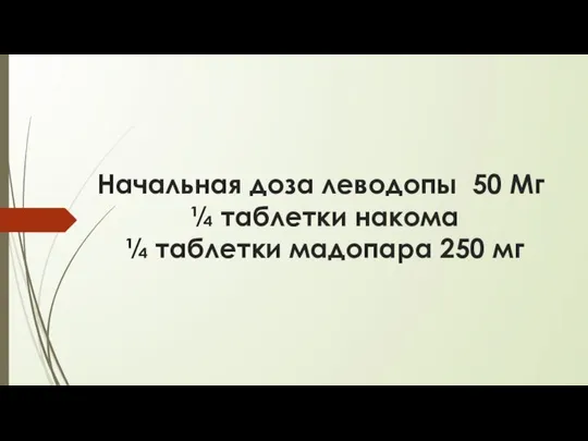 Начальная доза леводопы 50 Мг ¼ таблетки накома ¼ таблетки мадопара 250 мг