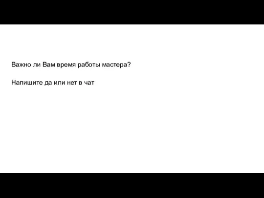 Важно ли Вам время работы мастера? Напишите да или нет в чат