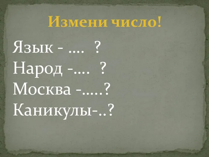 Язык - …. ? Народ -…. ? Москва -…..? Каникулы-..? Измени число!