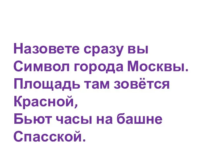 Назовете сразу вы Символ города Москвы. Площадь там зовётся Красной, Бьют часы на башне Спасской.