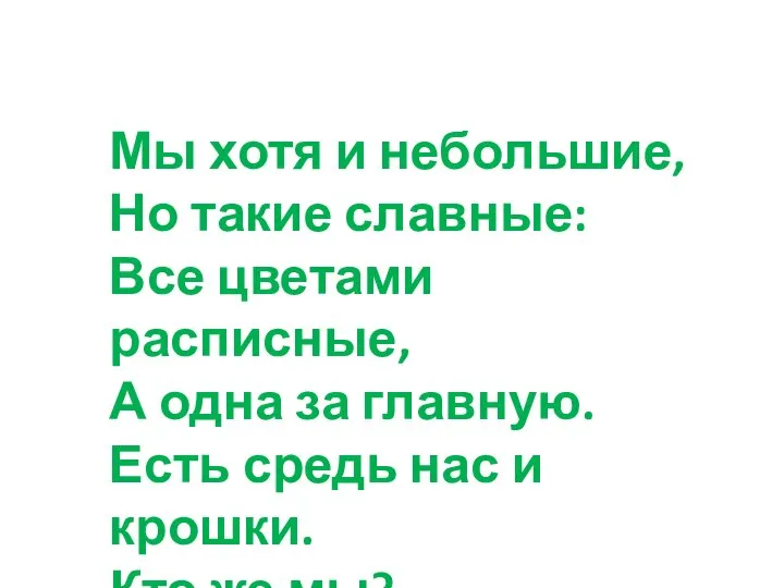 Мы хотя и небольшие, Но такие славные: Все цветами расписные, А