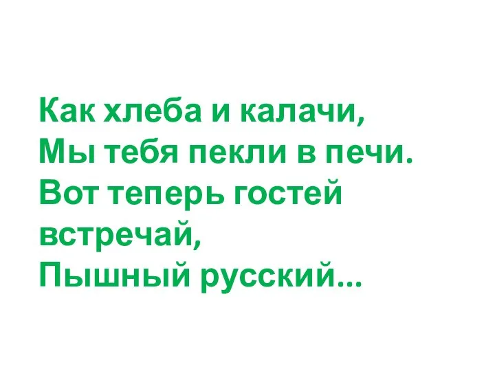 Как хлеба и калачи, Мы тебя пекли в печи. Вот теперь гостей встречай, Пышный русский...