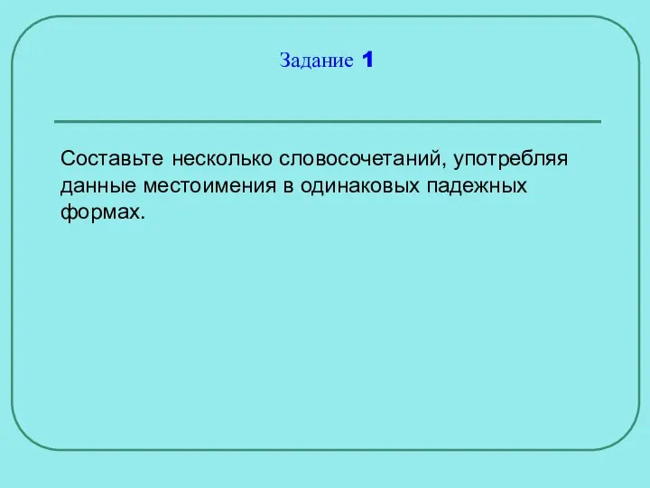 Задание 1 Составьте несколько словосочетаний, употребляя данные местоимения в одинаковых падежных формах.