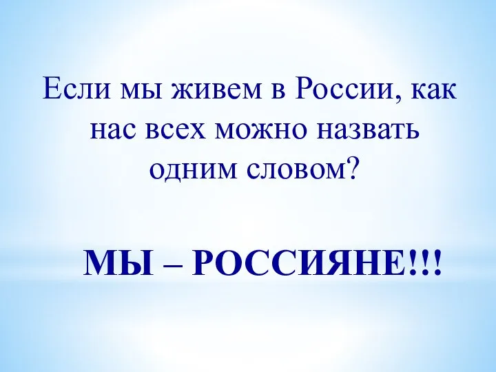 Если мы живем в России, как нас всех можно назвать одним словом? МЫ – РОССИЯНЕ!!!