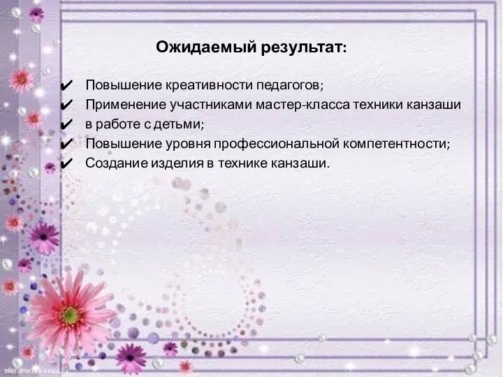 Ожидаемый результат: Повышение креативности педагогов; Применение участниками мастер-класса техники канзаши в