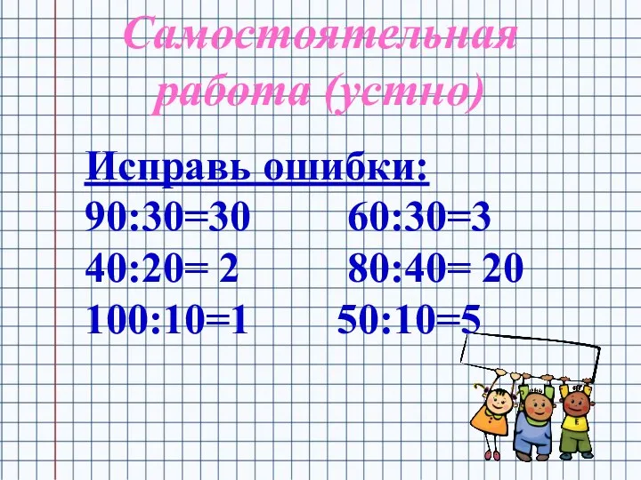 Исправь ошибки: 90:30=30 60:30=3 40:20= 2 80:40= 20 100:10=1 50:10=5 Самостоятельная работа (устно)