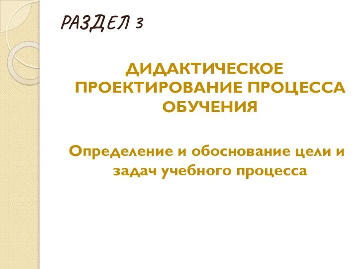 РАЗДЕЛ 3 ДИДАКТИЧЕСКОЕ ПРОЕКТИРОВАНИЕ ПРОЦЕССА ОБУЧЕНИЯ Определение и обоснование цели и задач учебного процесса