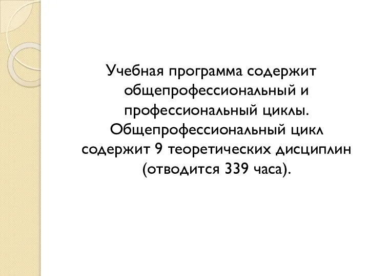 Учебная программа содержит общепрофессиональный и профессиональный циклы. Общепрофессиональный цикл содержит 9 теоретических дисциплин (отводится 339 часа).