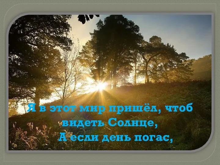 Я в этот мир пришёл, чтоб видеть Солнце, А если день погас,