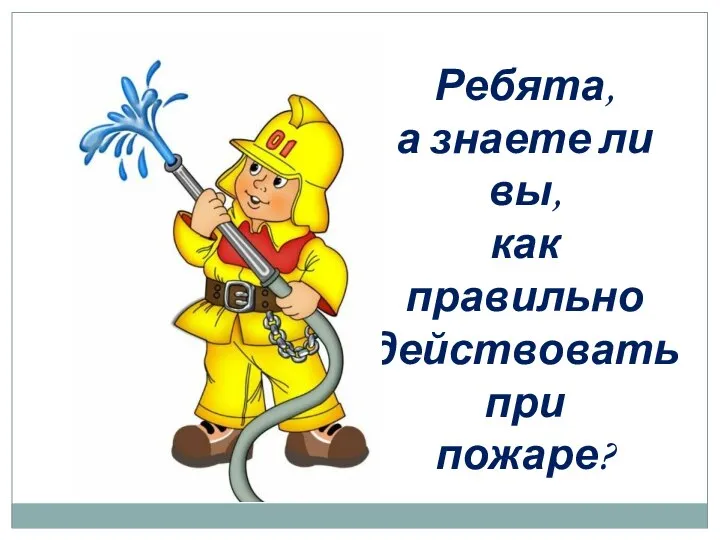 Ребята, а знаете ли вы, как правильно действовать при пожаре?