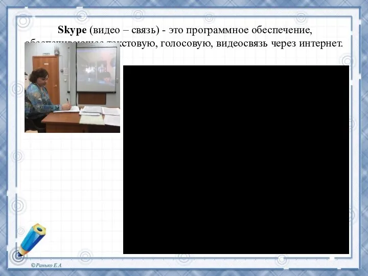 Skype (видео – связь) - это программное обеспечение, обеспечивающее текстовую, голосовую, видеосвязь через интернет.