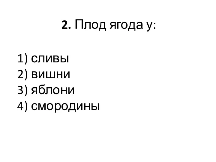 2. Плод ягода у: 1) сливы 2) вишни 3) яблони 4) смородины