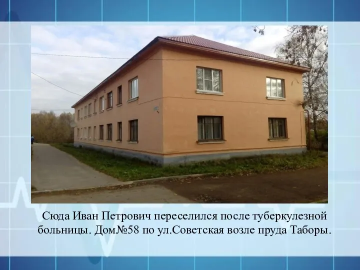 Сюда Иван Петрович переселился после туберкулезной больницы. Дом№58 по ул.Советская возле пруда Таборы.