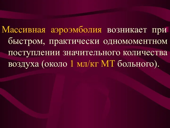 Массивная аэроэмболия возникает при быстром, практически одномоментном поступлении значительного количества воздуха (около 1 мл/кг МТ больного).