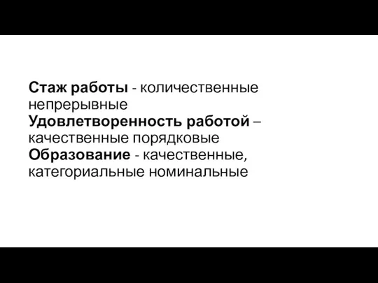 Стаж работы - количественные непрерывные Удовлетворенность работой – качественные порядковые Образование - качественные, категориальные номинальные