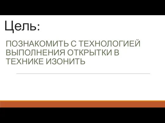 Цель: ПОЗНАКОМИТЬ С ТЕХНОЛОГИЕЙ ВЫПОЛНЕНИЯ ОТКРЫТКИ В ТЕХНИКЕ ИЗОНИТЬ