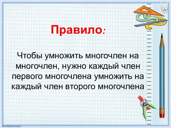 Правило: Чтобы умножить многочлен на многочлен, нужно каждый член первого многочлена