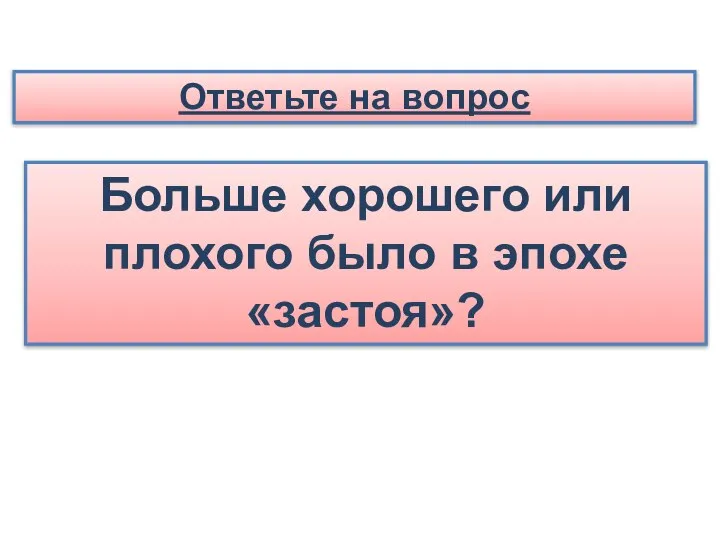 Ответьте на вопрос Больше хорошего или плохого было в эпохе «застоя»?