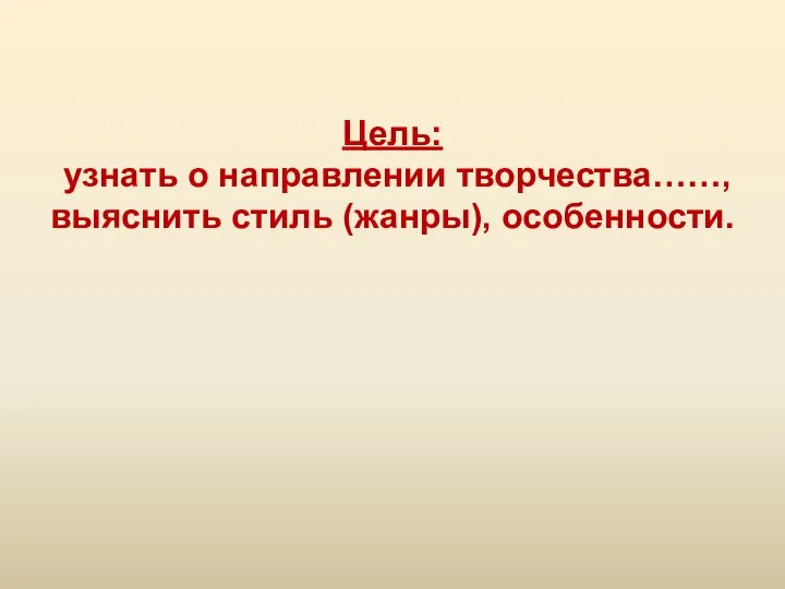 Цель: узнать о направлении творчества……, выяснить стиль (жанры), особенности.