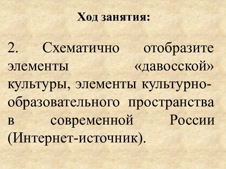 Ход занятия: 2. Схематично отобразите элементы «давосской» культуры, элементы культурно-образовательного пространства в современной России (Интернет-источник).