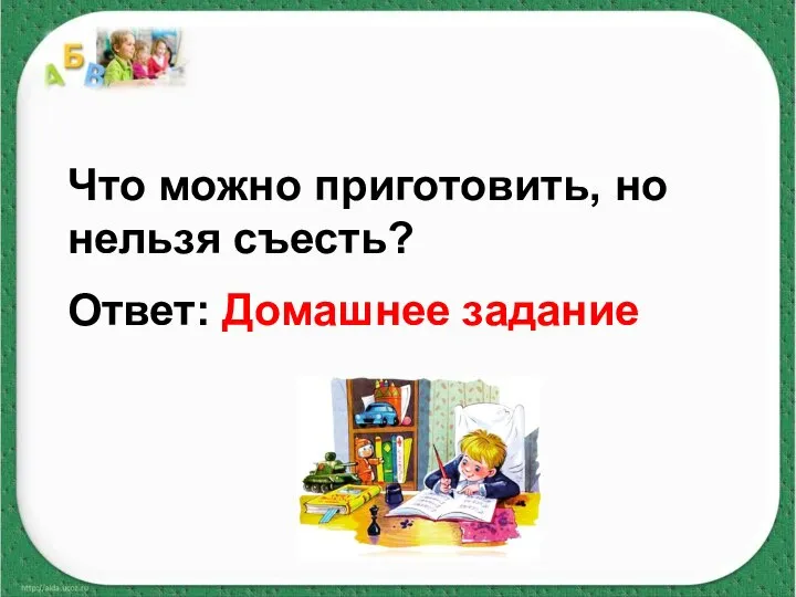 Что можно приготовить, но нельзя съесть? Ответ: Домашнее задание