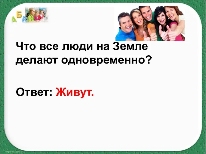 Что все люди на Земле делают одновременно? Ответ: Живут.