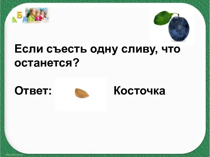 Если съесть одну сливу, что останется? Ответ: Косточка