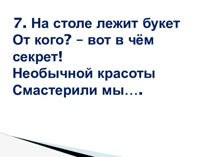 7. На столе лежит букет От кого? – вот в чём секрет! Необычной красоты Смастерили мы….