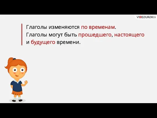 Глаголы изменяются по временам. Глаголы могут быть прошедшего, настоящего и будущего времени.