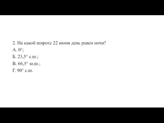 2. На какой широте 22 июня день равен ночи? А. 0°;