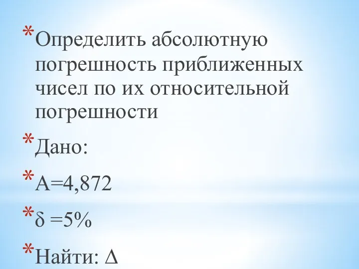 Определить абсолютную погрешность приближенных чисел по их относительной погрешности Дано: А=4,872 δ =5% Найти: ∆