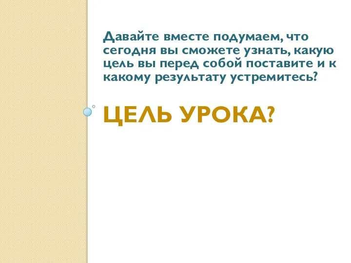 ЦЕЛЬ УРОКА? Давайте вместе подумаем, что сегодня вы сможете узнать, какую