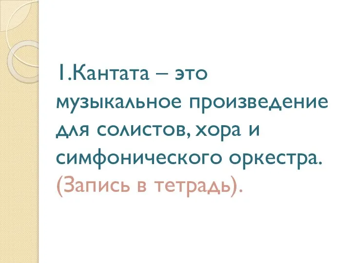 1.Кантата – это музыкальное произведение для солистов, хора и симфонического оркестра. (Запись в тетрадь).