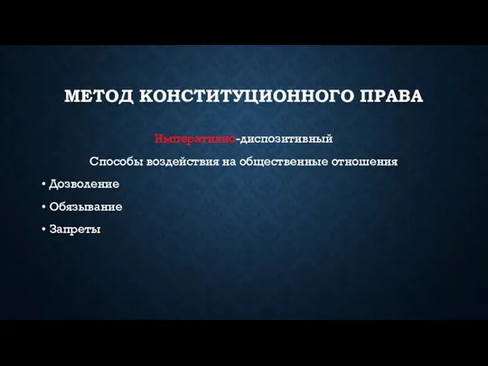 МЕТОД КОНСТИТУЦИОННОГО ПРАВА Императивно-диспозитивный Способы воздействия на общественные отношения Дозволение Обязывание Запреты