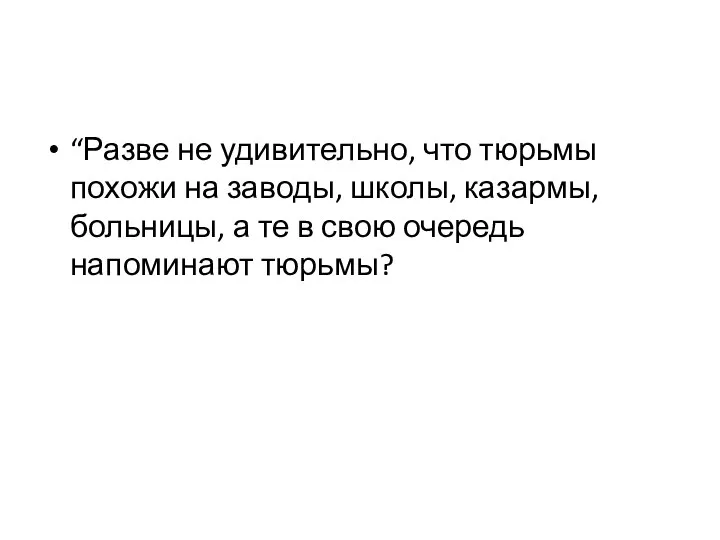 “Разве не удивительно, что тюрьмы похожи на заводы, школы, казармы, больницы,