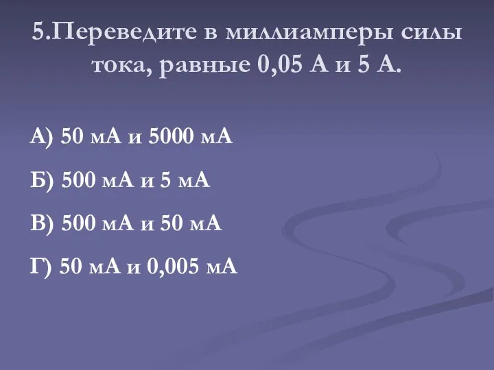 5.Переведите в миллиамперы силы тока, равные 0,05 А и 5 А.