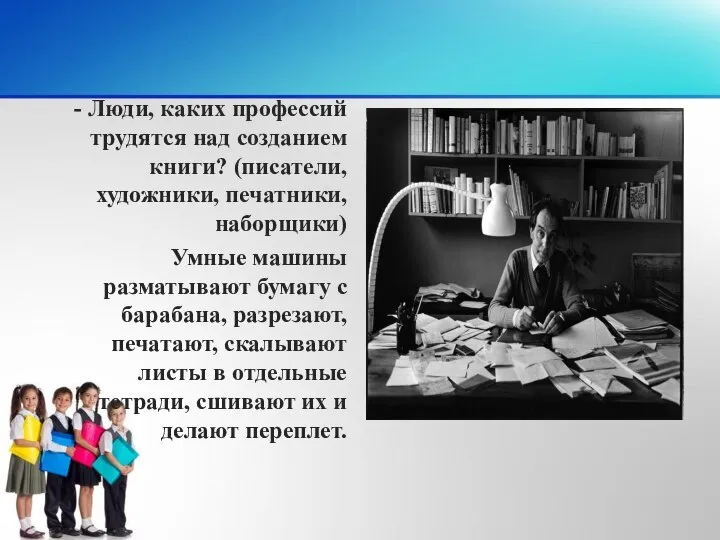 - Люди, каких профессий трудятся над созданием книги? (писатели, художники, печатники,