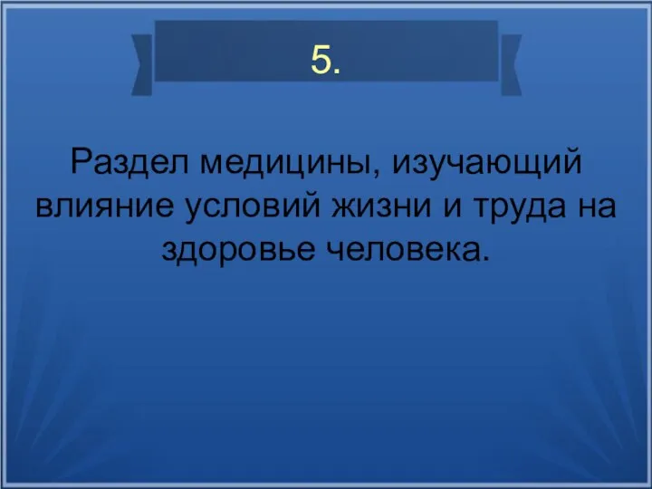 5. Раздел медицины, изучающий влияние условий жизни и труда на здоровье человека.