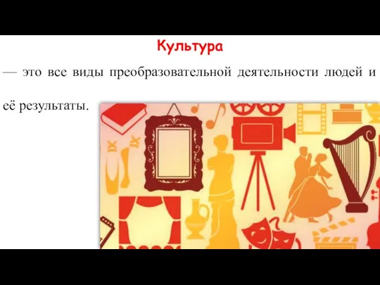 Культура — это все виды преобразовательной деятельности людей и её результаты.