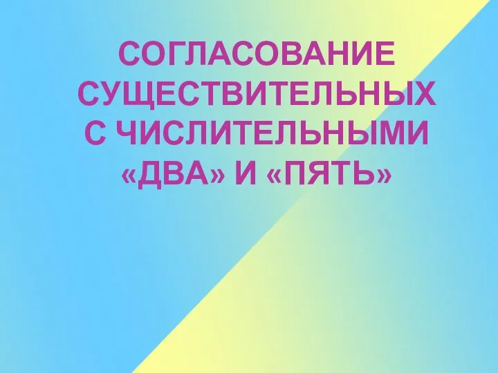 СОГЛАСОВАНИЕ СУЩЕСТВИТЕЛЬНЫХ С ЧИСЛИТЕЛЬНЫМИ «ДВА» И «ПЯТЬ»